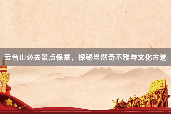 云台山必去景点保举，探秘当然奇不雅与文化古迹