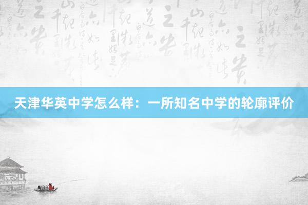 天津华英中学怎么样：一所知名中学的轮廓评价