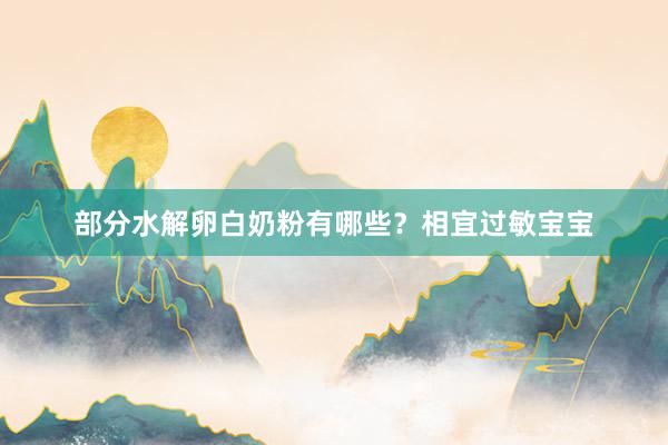 部分水解卵白奶粉有哪些？相宜过敏宝宝