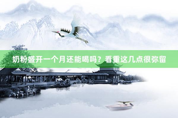奶粉盛开一个月还能喝吗？看重这几点很弥留