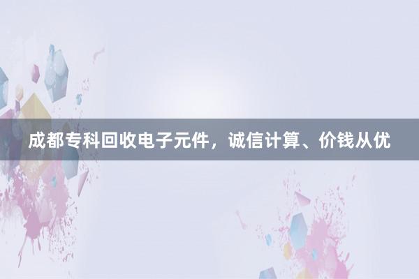 成都专科回收电子元件，诚信计算、价钱从优