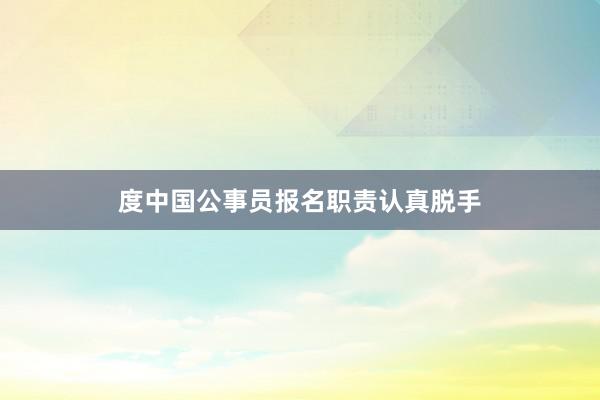 度中国公事员报名职责认真脱手
