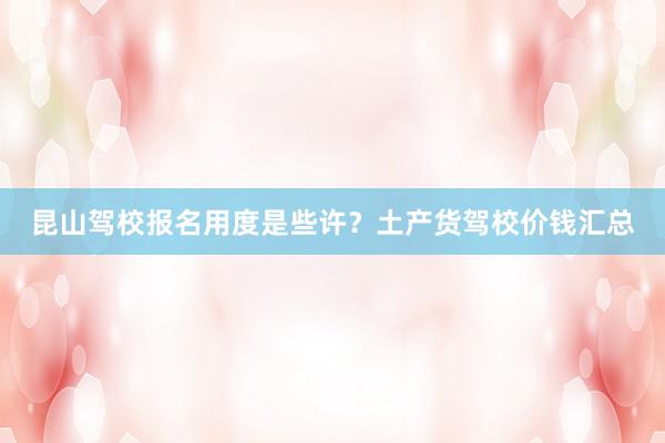 昆山驾校报名用度是些许？土产货驾校价钱汇总