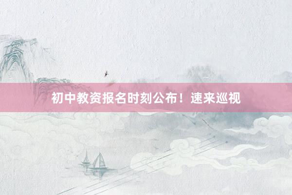 初中教资报名时刻公布！速来巡视
